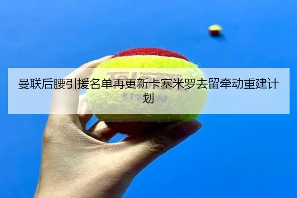曼联后腰引援名单再更新卡塞米罗去留牵动重建计划